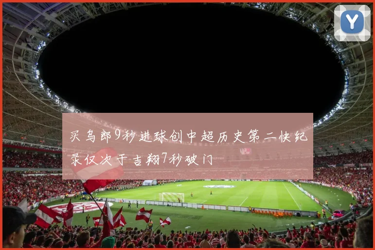 买乌郎9秒进球创中超历史第二快纪录仅次于吉翔7秒破门