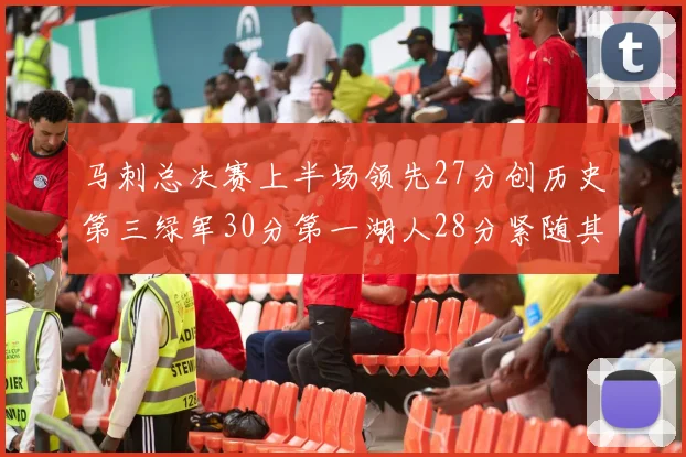 马刺总决赛上半场领先27分创历史第三绿军30分第一湖人28分紧随其后