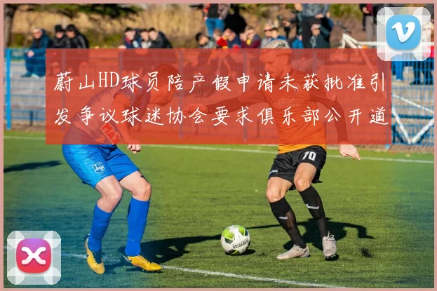 蔚山HD球员陪产假申请未获批准引发争议球迷协会要求俱乐部公开道歉
