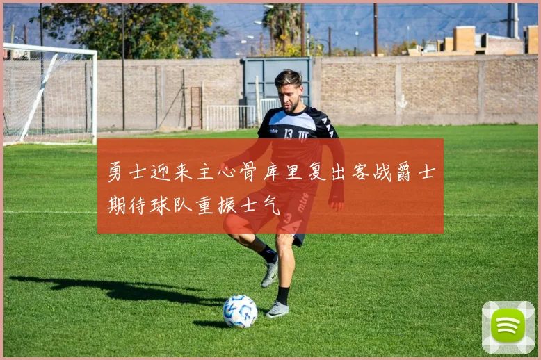 勇士迎来主心骨库里复出客战爵士期待球队重振士气