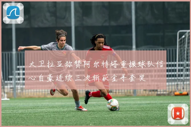 大卫拉亚称赞阿尔特塔重振球队信心自豪连续三次斩获金手套奖