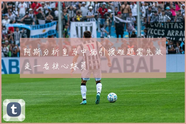 阿斯分析皇马中场引援难题需先放走一名核心球员