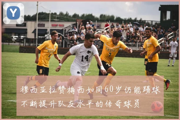 穆西亚拉赞梅西如同60岁仍能踢球不断提升队友水平的传奇球员