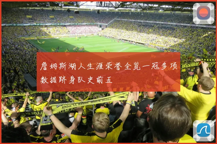 詹姆斯湖人生涯荣誉全览一冠多项数据跻身队史前五