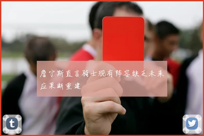 詹宁斯直言骑士现有阵容缺乏未来应果断重建