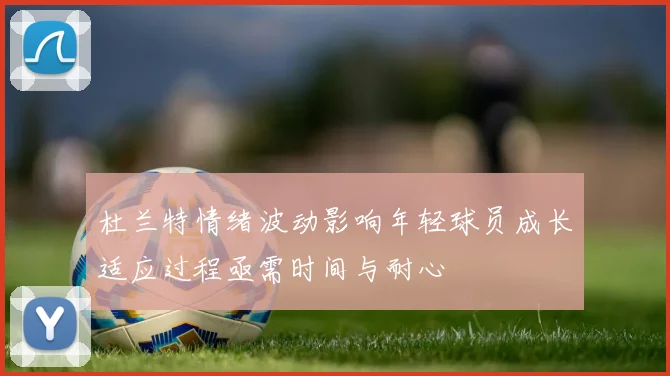 杜兰特情绪波动影响年轻球员成长适应过程亟需时间与耐心