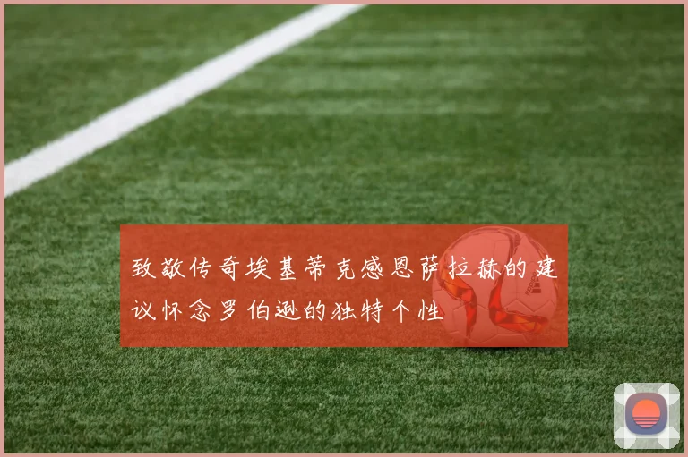 致敬传奇埃基蒂克感恩萨拉赫的建议怀念罗伯逊的独特个性