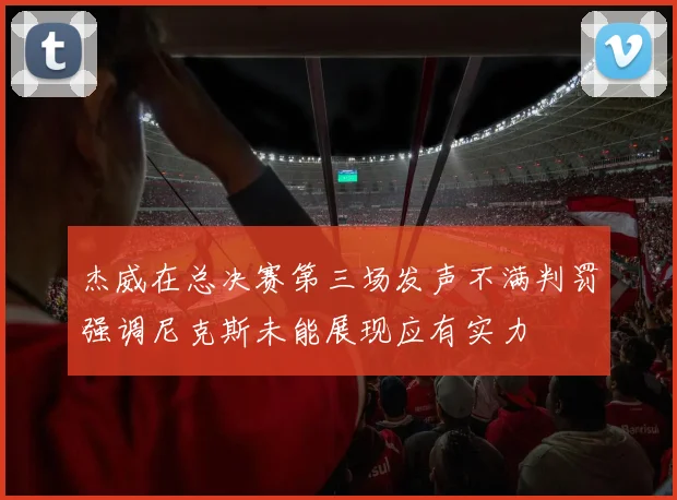 杰威在总决赛第三场发声不满判罚强调尼克斯未能展现应有实力