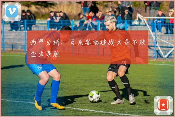 西甲分析：马竞客场迎战力争不败全力争胜