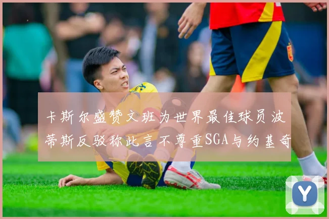 卡斯尔盛赞文班为世界最佳球员波蒂斯反驳称此言不尊重SGA与约基奇