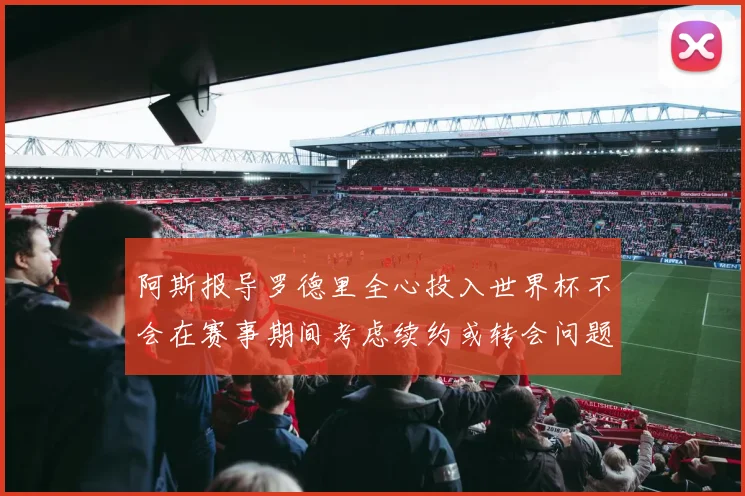 阿斯报导罗德里全心投入世界杯不会在赛事期间考虑续约或转会问题