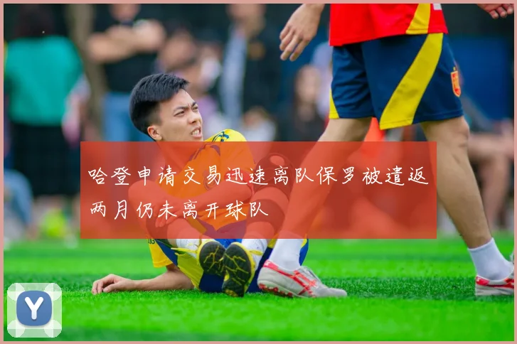 哈登申请交易迅速离队保罗被遣返两月仍未离开球队