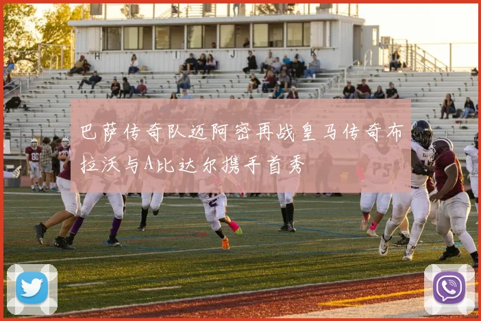 巴萨传奇队迈阿密再战皇马传奇布拉沃与A比达尔携手首秀