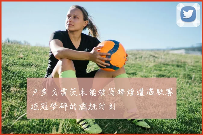 卢多戈雷茨未能续写辉煌遭遇联赛连冠梦碎的尴尬时刻